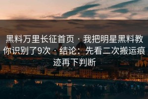 黑料万里长征首页 · 我把明星黑料教你识别了9次 · 结论：先看二次搬运痕迹再下判断