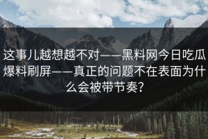 这事儿越想越不对——黑料网今日吃瓜爆料刷屏——真正的问题不在表面为什么会被带节奏？