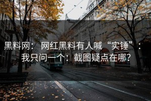 黑料网： 网红黑料有人喊“实锤”： 我只问一个：截图疑点在哪？