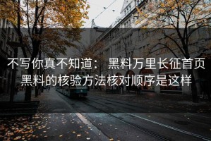 不写你真不知道： 黑料万里长征首页黑料的核验方法核对顺序是这样