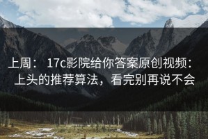上周： 17c影院给你答案原创视频： 上头的推荐算法，看完别再说不会