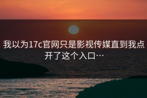我以为17c官网只是影视传媒直到我点开了这个入口…