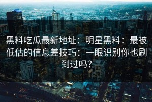 黑料吃瓜最新地址：明星黑料：最被低估的信息差技巧：一眼识别你也刷到过吗？