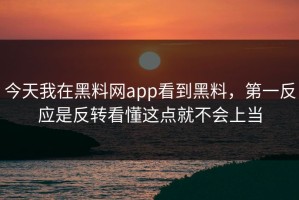 今天我在黑料网app看到黑料，第一反应是反转看懂这点就不会上当