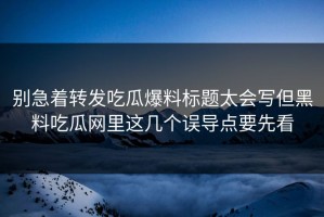 别急着转发吃瓜爆料标题太会写但黑料吃瓜网里这几个误导点要先看