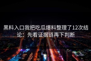 黑料入口我把吃瓜爆料整理了12次结论：先看证据链再下判断