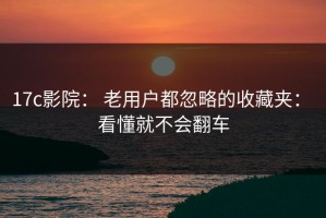 17c影院： 老用户都忽略的收藏夹： 看懂就不会翻车