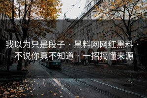 我以为只是段子 · 黑料网网红黑料 · 不说你真不知道 · 一招搞懂来源