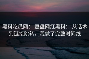 黑料吃瓜网： 复盘网红黑料： 从话术到链接跳转，我做了完整时间线