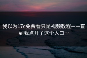 我以为17c免费看只是视频教程——直到我点开了这个入口…