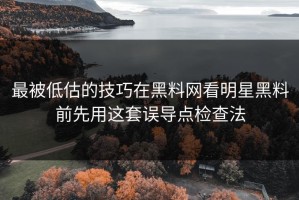 最被低估的技巧在黑料网看明星黑料前先用这套误导点检查法
