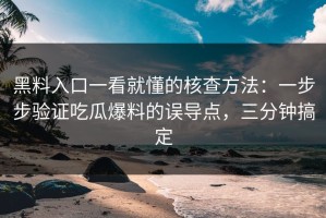 黑料入口一看就懂的核查方法：一步步验证吃瓜爆料的误导点，三分钟搞定