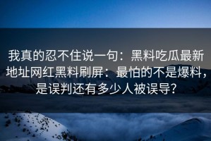我真的忍不住说一句：黑料吃瓜最新地址网红黑料刷屏：最怕的不是爆料，是误判还有多少人被误导？