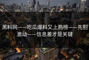 黑料网——吃瓜爆料又上热榜——先别激动——信息差才是关键