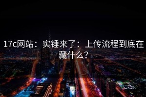 17c网站：实锤来了：上传流程到底在藏什么？