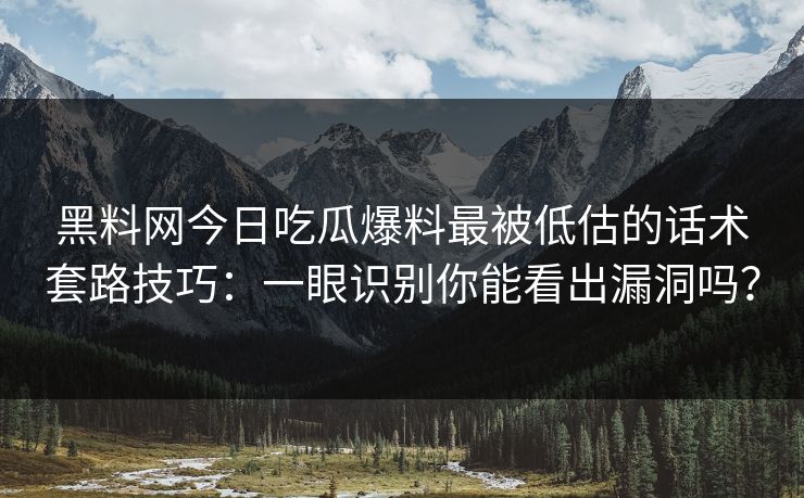 黑料网今日吃瓜爆料最被低估的话术套路技巧：一眼识别你能看出漏洞吗？