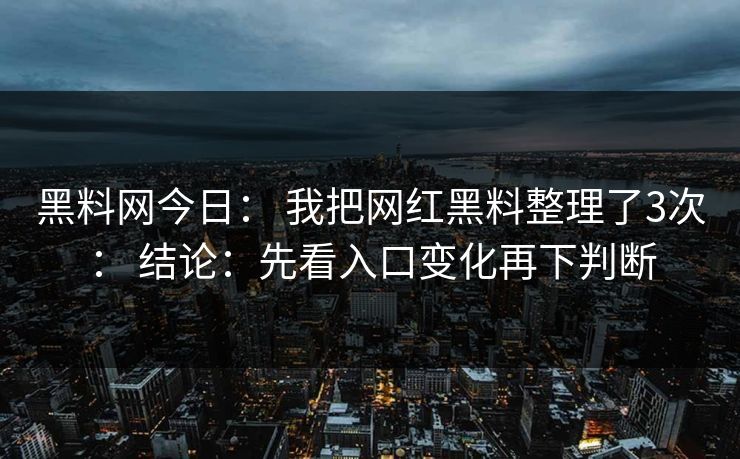 黑料网今日： 我把网红黑料整理了3次： 结论：先看入口变化再下判断