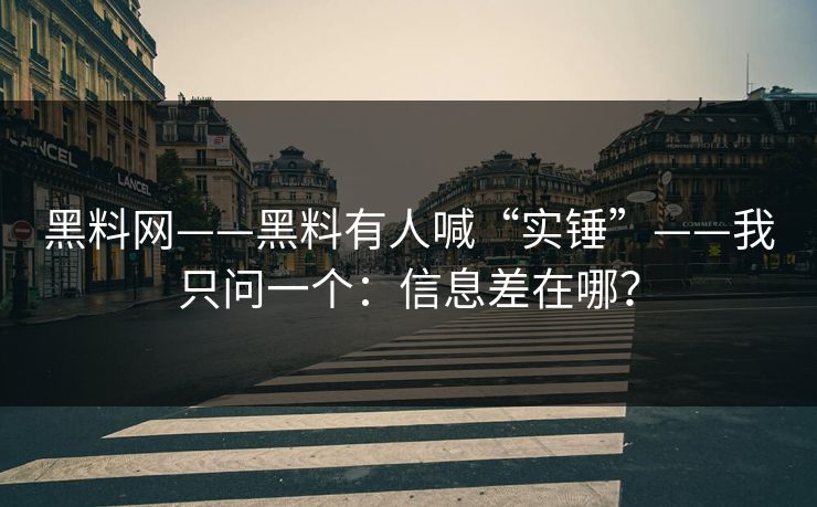 黑料网——黑料有人喊“实锤”——我只问一个：信息差在哪？