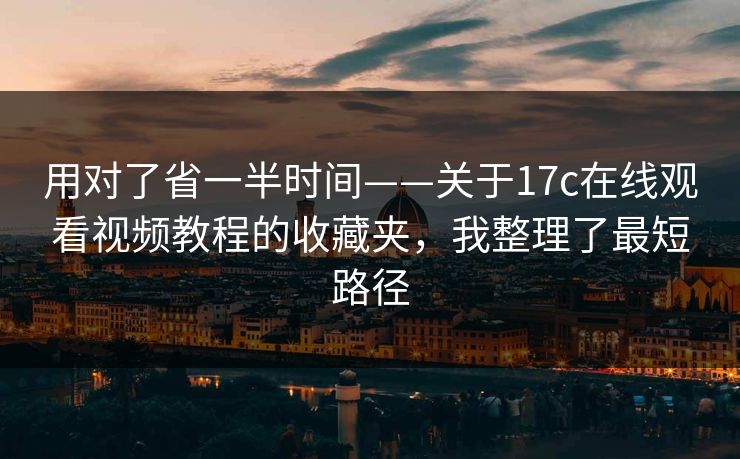 用对了省一半时间——关于17c在线观看视频教程的收藏夹，我整理了最短路径