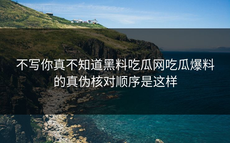 不写你真不知道黑料吃瓜网吃瓜爆料的真伪核对顺序是这样