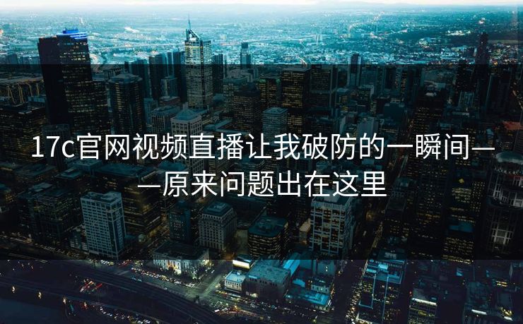 17c官网视频直播让我破防的一瞬间——原来问题出在这里