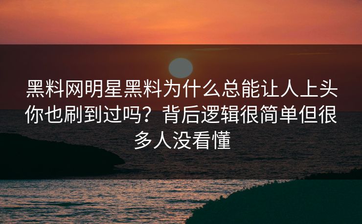 黑料网明星黑料为什么总能让人上头你也刷到过吗？背后逻辑很简单但很多人没看懂