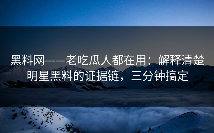 黑料网——老吃瓜人都在用：解释清楚明星黑料的证据链，三分钟搞定
