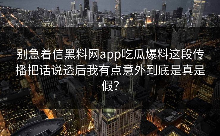 别急着信黑料网app吃瓜爆料这段传播把话说透后我有点意外到底是真是假？