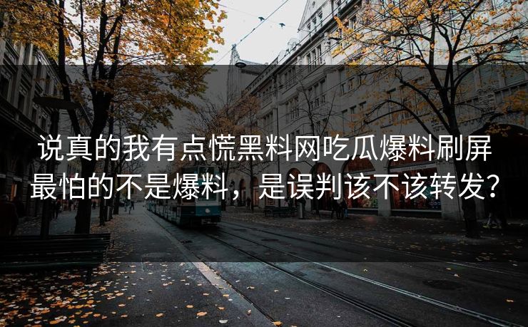 说真的我有点慌黑料网吃瓜爆料刷屏最怕的不是爆料，是误判该不该转发？