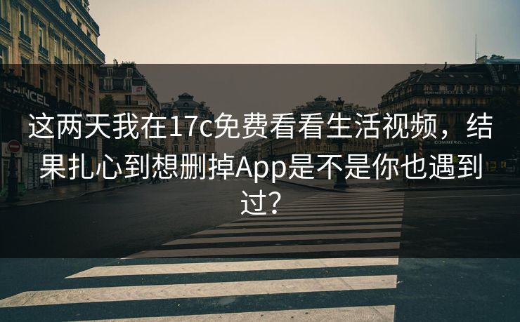 这两天我在17c免费看看生活视频，结果扎心到想删掉App是不是你也遇到过？