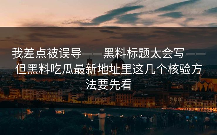 我差点被误导——黑料标题太会写——但黑料吃瓜最新地址里这几个核验方法要先看