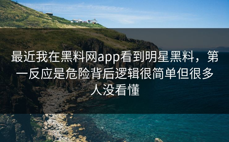 最近我在黑料网app看到明星黑料，第一反应是危险背后逻辑很简单但很多人没看懂