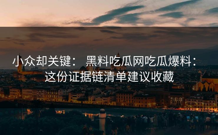 小众却关键： 黑料吃瓜网吃瓜爆料： 这份证据链清单建议收藏