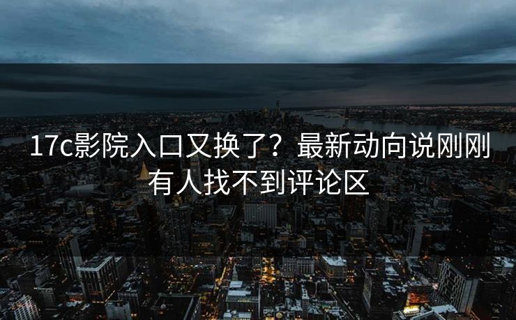 17c影院入口又换了？最新动向说刚刚有人找不到评论区