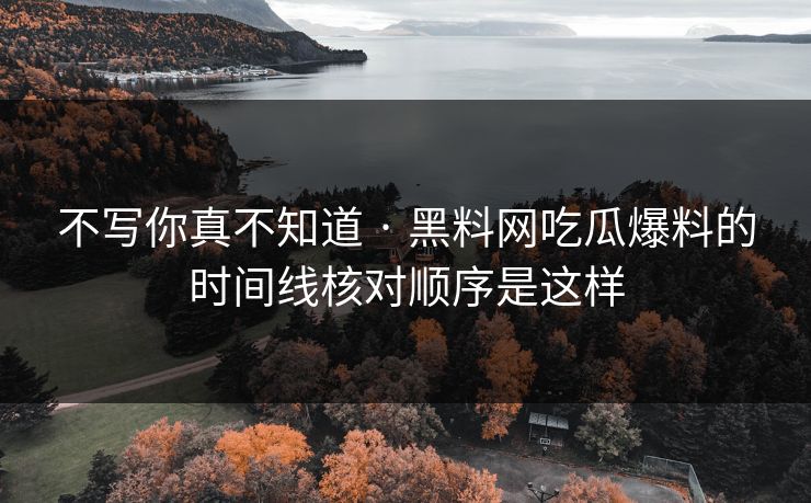 不写你真不知道 · 黑料网吃瓜爆料的时间线核对顺序是这样