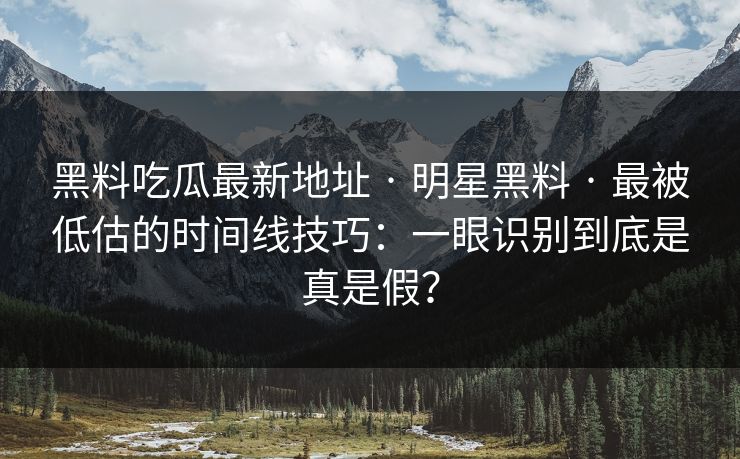 黑料吃瓜最新地址 · 明星黑料 · 最被低估的时间线技巧：一眼识别到底是真是假？