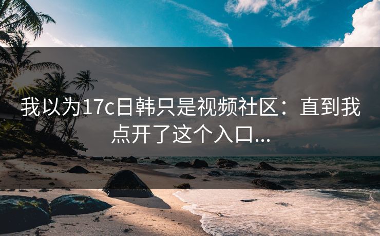 我以为17c日韩只是视频社区：直到我点开了这个入口...