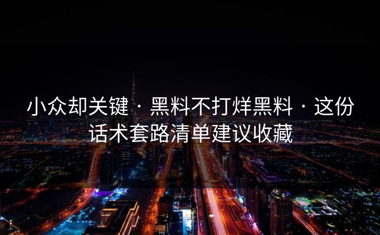 小众却关键 · 黑料不打烊黑料 · 这份话术套路清单建议收藏