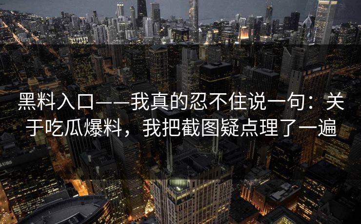 黑料入口——我真的忍不住说一句：关于吃瓜爆料，我把截图疑点理了一遍