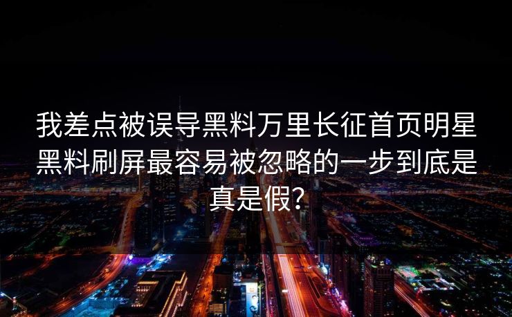 我差点被误导黑料万里长征首页明星黑料刷屏最容易被忽略的一步到底是真是假？