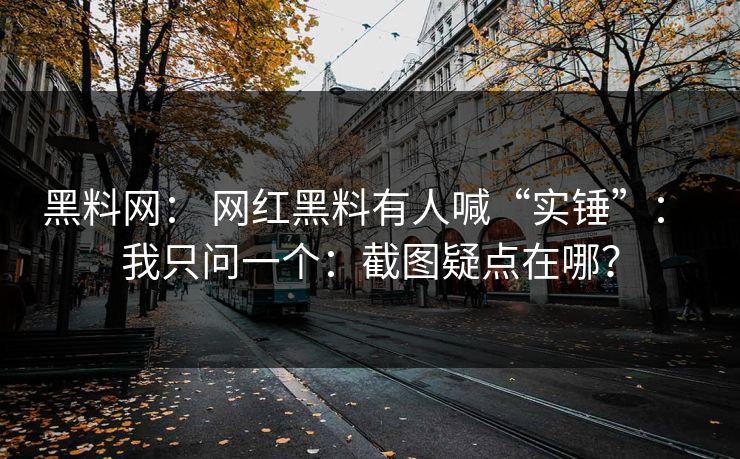 黑料网： 网红黑料有人喊“实锤”： 我只问一个：截图疑点在哪？
