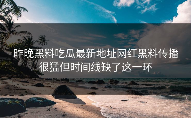 昨晚黑料吃瓜最新地址网红黑料传播很猛但时间线缺了这一环