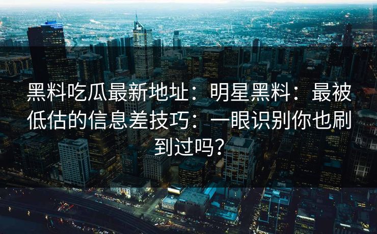 黑料吃瓜最新地址：明星黑料：最被低估的信息差技巧：一眼识别你也刷到过吗？
