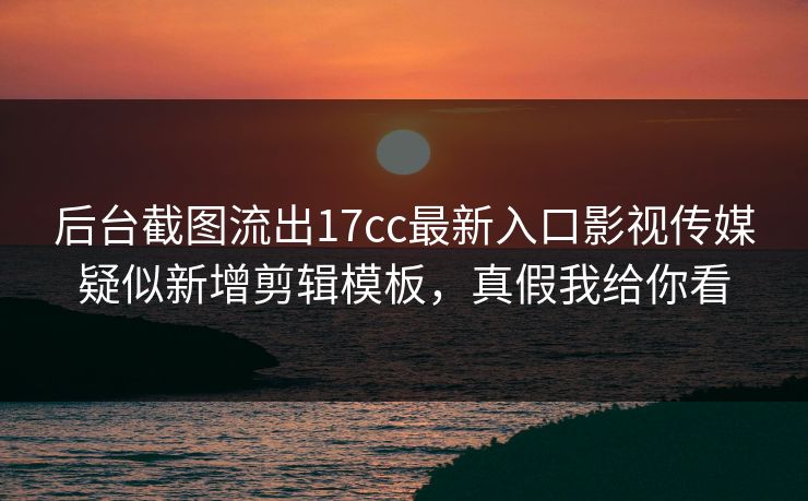 后台截图流出17cc最新入口影视传媒疑似新增剪辑模板，真假我给你看
