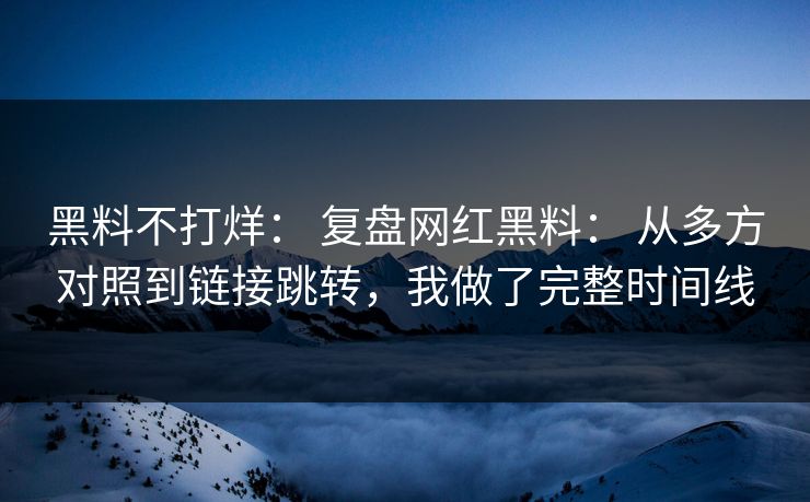 黑料不打烊： 复盘网红黑料： 从多方对照到链接跳转，我做了完整时间线