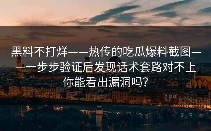 黑料不打烊——热传的吃瓜爆料截图——一步步验证后发现话术套路对不上你能看出漏洞吗？
