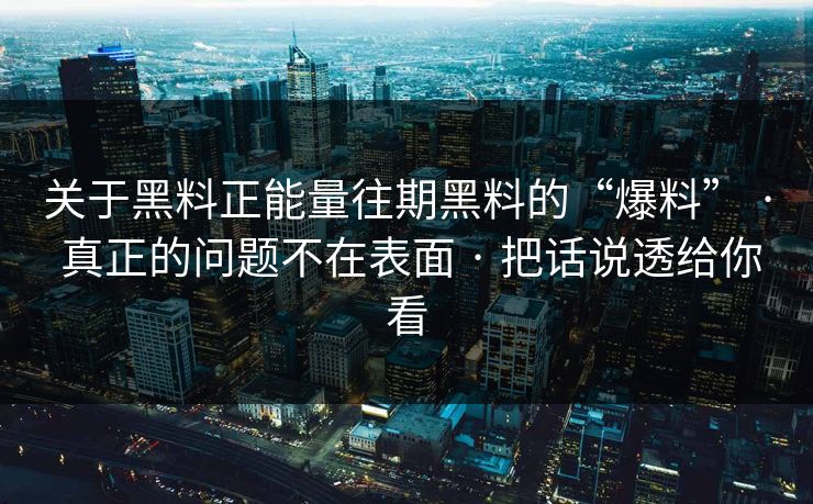 关于黑料正能量往期黑料的“爆料” · 真正的问题不在表面 · 把话说透给你看