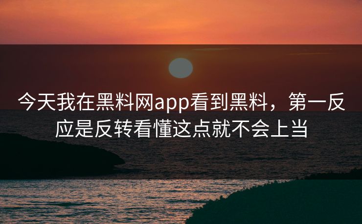 今天我在黑料网app看到黑料，第一反应是反转看懂这点就不会上当