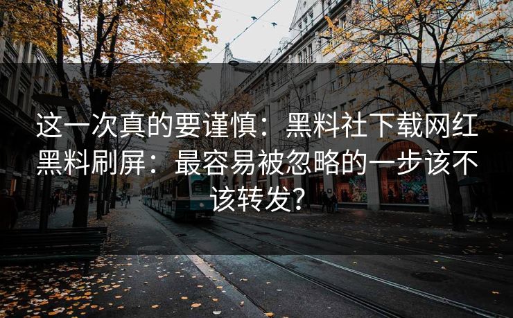 这一次真的要谨慎：黑料社下载网红黑料刷屏：最容易被忽略的一步该不该转发？