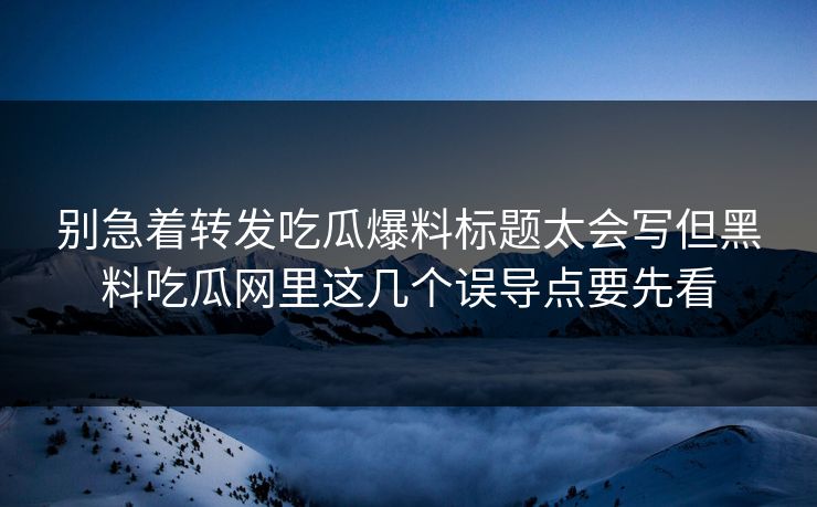别急着转发吃瓜爆料标题太会写但黑料吃瓜网里这几个误导点要先看